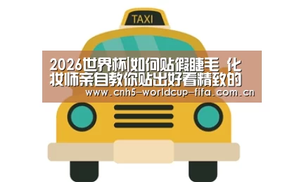 2026世界杯|如何贴假睫毛 化妆师亲自教你贴出好看精致的假睫毛(图1) 2026世界杯