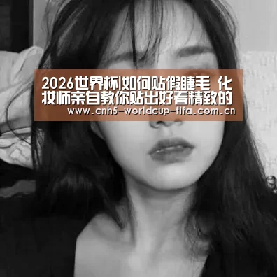 2026世界杯|如何贴假睫毛 化妆师亲自教你贴出好看精致的假睫毛(图4) 2026世界杯官网