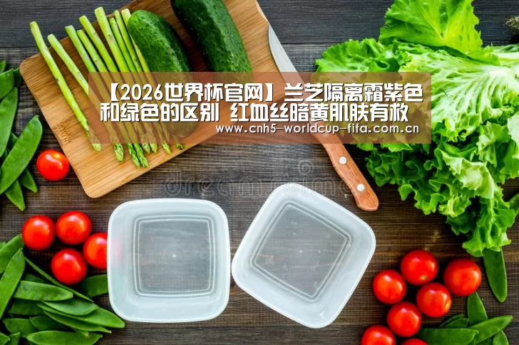 【2026世界杯官网】兰芝隔离霜紫色和绿色的区别 红血丝暗黄肌肤有救了(图1) 世界杯买球