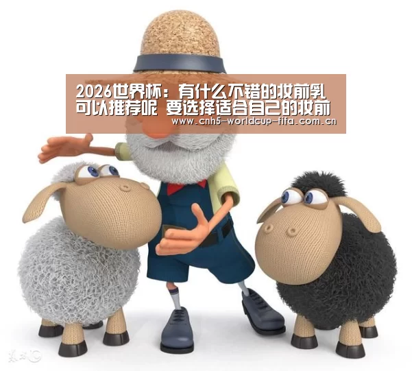 2026世界杯:有什么不错的妆前乳可以推荐呢 要选择适合自己的妆前乳(图1) 2026世界杯