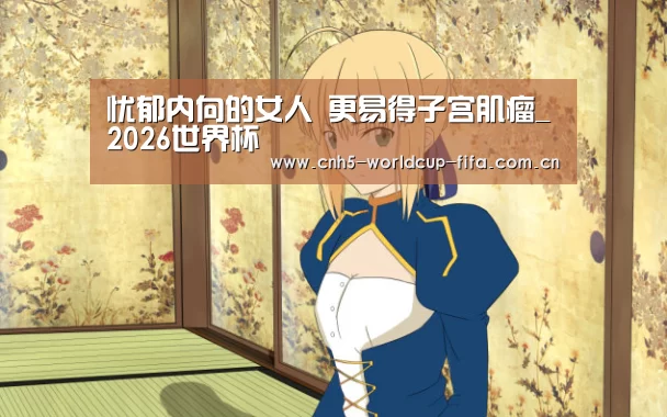 忧郁内向的女人 更易得子宫肌瘤_2026世界杯(图1) 2026世界杯