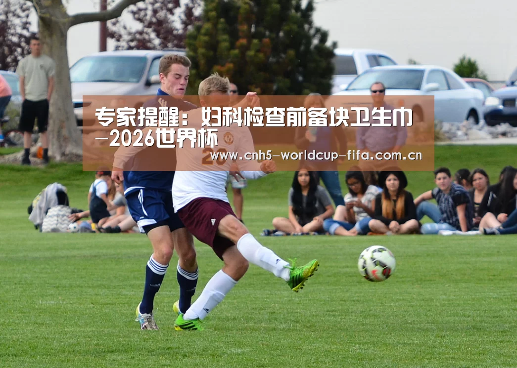 专家提醒:妇科检查前备块卫生巾-2026世界杯(图1) 2026世界杯官网