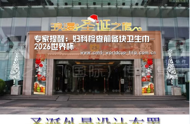 专家提醒:妇科检查前备块卫生巾-2026世界杯(图3) 2026世界杯