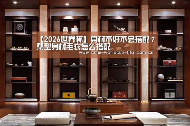【2026世界杯】身材不好不会搭配?梨型身材毛衣怎么搭配(图4) 2026世界杯